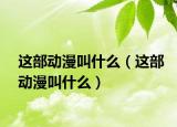 這部動(dòng)漫叫什么（這部動(dòng)漫叫什么）