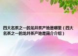 四大名茶之一的龍井茶產(chǎn)地是哪里（四大名茶之一的龍井茶產(chǎn)地是簡介介紹）