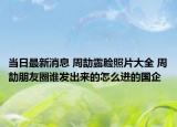當(dāng)日最新消息 周劼露臉照片大全 周劼朋友圈誰發(fā)出來的怎么進(jìn)的國企