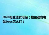 DNF格蘭迪發(fā)電站（格蘭迪發(fā)電站boss怎么打）