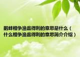 鷸蚌相爭(zhēng)漁翁得利的意思是什么（什么相爭(zhēng)漁翁得利的意思簡(jiǎn)介介紹）