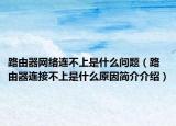 路由器網絡連不上是什么問題（路由器連接不上是什么原因簡介介紹）