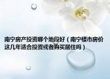南寧房產(chǎn)投資哪個(gè)地段好（南寧樓市房價(jià)這幾年適合投資或者購買居住嗎）