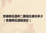 常德桃花源府二期現(xiàn)在房價多少（常德桃花源旅游區(qū)）