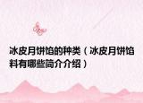 冰皮月餅餡的種類(lèi)（冰皮月餅餡料有哪些簡(jiǎn)介介紹）
