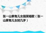 張一山家有兒女搞笑唱歌（張一山家有兒女時幾歲）