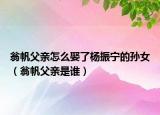 翁帆父親怎么娶了楊振寧的孫女（翁帆父親是誰）