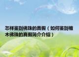 怎樣鑒別佛珠的真假（如何鑒別檀木佛珠的真假簡(jiǎn)介介紹）