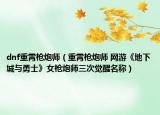 dnf重霄槍炮師（重霄槍炮師 網(wǎng)游《地下城與勇士》女槍炮師三次覺醒名稱）