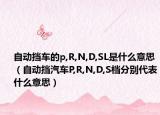 自動擋車的p,R,N,D,SL是什么意思（自動擋汽車P,R,N,D,S檔分別代表什么意思）