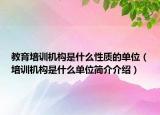 教育培訓(xùn)機構(gòu)是什么性質(zhì)的單位（培訓(xùn)機構(gòu)是什么單位簡介介紹）