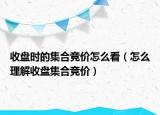 收盤時(shí)的集合競(jìng)價(jià)怎么看（怎么理解收盤集合競(jìng)價(jià)）
