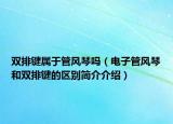 雙排鍵屬于管風(fēng)琴嗎（電子管風(fēng)琴和雙排鍵的區(qū)別簡(jiǎn)介介紹）
