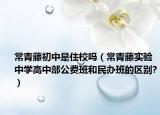 常青藤初中是住校嗎（常青藤實(shí)驗(yàn)中學(xué)高中部公費(fèi)班和民辦班的區(qū)別?）