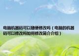 電腦機(jī)器碼可以隨便修改嗎（電腦的機(jī)器碼可以修改嗎如何修改簡介介紹）