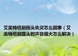 艾美特塔扇搖頭失靈怎么回事（艾美特塔扇擺頭時聲音很大怎么解決）