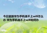 今日更新華為手機(jī)連不上wifi怎么辦 華為手機(jī)連不上wifi如何辦