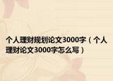 個(gè)人理財(cái)規(guī)劃論文3000字（個(gè)人理財(cái)論文3000字怎么寫）
