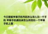 今日更新蘋果手機(jī)號碼怎么導(dǎo)入另一個手機(jī) 蘋果手機(jī)通訊錄怎么傳到另一個蘋果手機(jī)上面