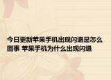 今日更新蘋果手機出現(xiàn)閃退是怎么回事 蘋果手機為什么出現(xiàn)閃退