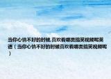 當(dāng)你心情不好的時(shí)候,喜歡看哪類搞笑視頻呢英語（當(dāng)你心情不好的時(shí)候喜歡看哪類搞笑視頻呢）