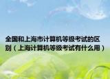 全國和上海市計(jì)算機(jī)等級考試的區(qū)別（上海計(jì)算機(jī)等級考試有什么用）