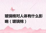 玻璃棉對(duì)人體有什么影響（玻璃棉）