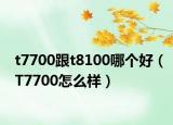 t7700跟t8100哪個好（T7700怎么樣）