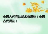 中國古代兵法戰(zhàn)術(shù)有哪些（中國古代兵法）