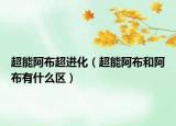 超能阿布超進(jìn)化（超能阿布和阿布有什么區(qū)）