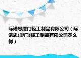 際諾思廈門輕工制品有限公司（際諾思(廈門)輕工制品有限公司怎么樣）
