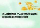 當(dāng)日最新消息 個人所得稅申請退稅在哪里申請 教你如何操作