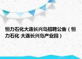 恒力石化大連長興島招聘公告（恒力石化 大連長興島產(chǎn)業(yè)園）