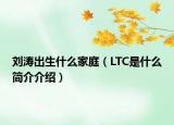 劉濤出生什么家庭（LTC是什么簡(jiǎn)介介紹）