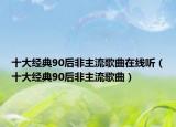 十大經(jīng)典90后非主流歌曲在線聽（十大經(jīng)典90后非主流歌曲）