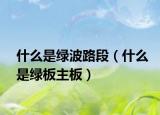 什么是綠波路段（什么是綠板主板）