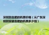 深圳到合肥的機(jī)票價(jià)格（從廣東深圳到安徽合肥的機(jī)票多少錢）