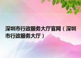 深圳市行政服務(wù)大廳官網(wǎng)（深圳市行政服務(wù)大廳）