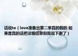 話說to（love準(zhǔn)備出第二季真的假的 如果是真的話把詳細(xì)信息和我說下謝了）