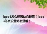 iqoo3怎么設置動態(tài)鎖屏（iqoo3怎么設置動態(tài)壁紙）