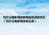 為什么電影特效要用綠色背景音樂（為什么電影特效這么貴）