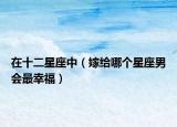 在十二星座中（嫁給哪個星座男會最幸福）