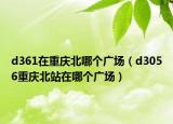 d361在重慶北哪個(gè)廣場(chǎng)（d3056重慶北站在哪個(gè)廣場(chǎng)）