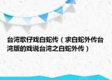 臺(tái)灣歌仔戲白蛇傳（求白蛇外傳臺(tái)灣版的戲說臺(tái)灣之白蛇外傳）
