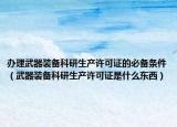辦理武器裝備科研生產(chǎn)許可證的必備條件（武器裝備科研生產(chǎn)許可證是什么東西）