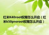 紅米K40root權(quán)限怎么開(kāi)啟（紅米k50proroot權(quán)限怎么開(kāi)啟）