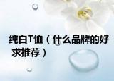 純白T恤（什么品牌的好 求推薦）