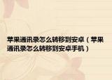 蘋果通訊錄怎么轉(zhuǎn)移到安卓（蘋果通訊錄怎么轉(zhuǎn)移到安卓手機(jī)）