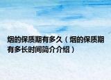 煙的保質(zhì)期有多久（煙的保質(zhì)期有多長時間簡介介紹）