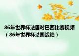 86年世界杯法國對巴西比賽視頻（86年世界杯法國戰(zhàn)績）
